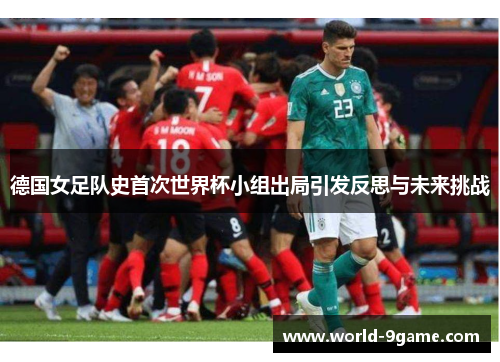 德国女足队史首次世界杯小组出局引发反思与未来挑战