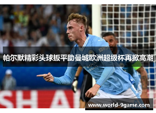 帕尔默精彩头球扳平助曼城欧洲超级杯再掀高潮