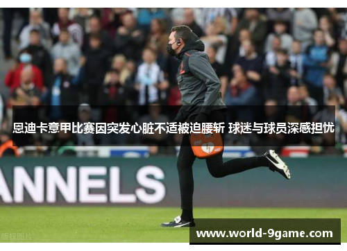 恩迪卡意甲比赛因突发心脏不适被迫腰斩 球迷与球员深感担忧