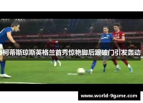 柯蒂斯琼斯英格兰首秀惊艳脚后跟破门引发轰动