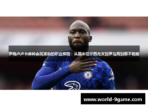 罗梅卢卢卡库转会风波后的职业旅程:从国米切尔西尤文到罗马再到那不勒斯 罗梅卢卢卡库转会风波后的职业旅程:从国米切尔西尤文到罗马再到那不勒斯