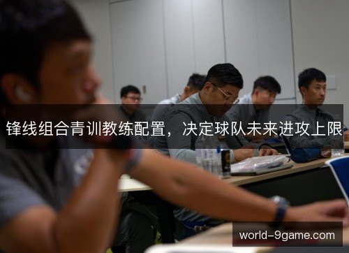 锋线组合青训教练配置，决定球队未来进攻上限