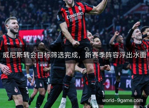 威尼斯转会目标筛选完成，新赛季阵容浮出水面