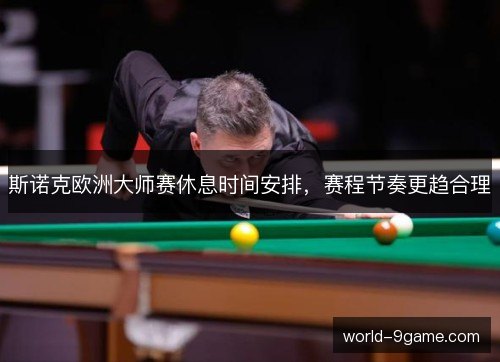 斯诺克欧洲大师赛休息时间安排，赛程节奏更趋合理