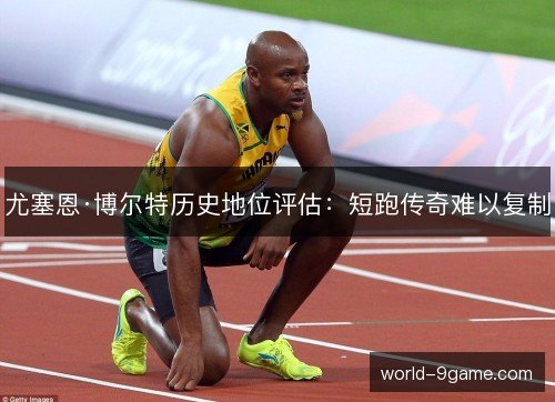 尤塞恩·博尔特历史地位评估:短跑传奇难以复制 尤塞恩·博尔特历史地位评估:短跑传奇难以复制