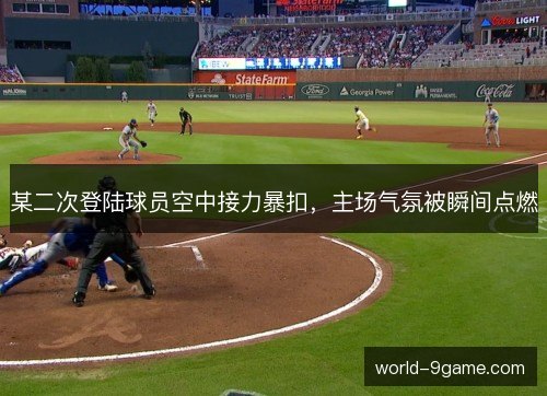 某二次登陆球员空中接力暴扣，主场气氛被瞬间点燃