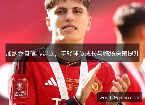 加纳乔自信心建立，年轻球员成长与临场决策提升
