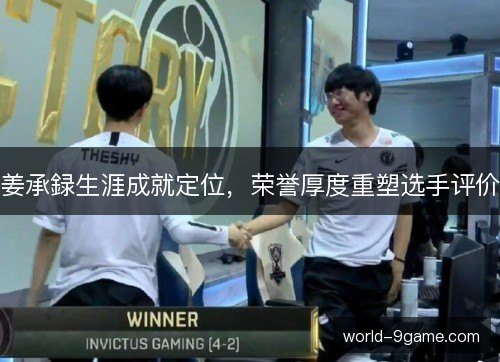 姜承録生涯成就定位，荣誉厚度重塑选手评价